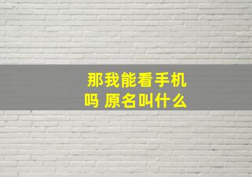 那我能看手机吗 原名叫什么